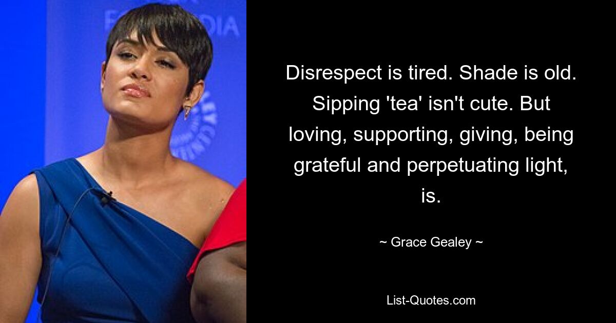 Disrespect is tired. Shade is old. Sipping 'tea' isn't cute. But loving, supporting, giving, being grateful and perpetuating light, is. — © Grace Gealey