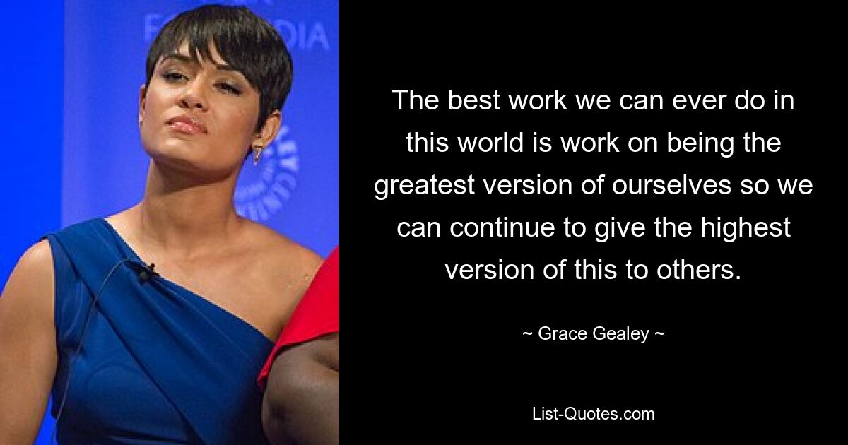 The best work we can ever do in this world is work on being the greatest version of ourselves so we can continue to give the highest version of this to others. — © Grace Gealey