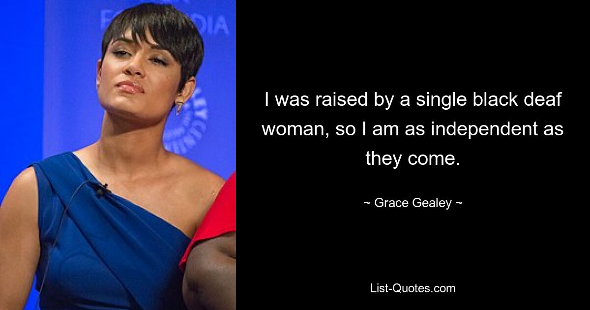 I was raised by a single black deaf woman, so I am as independent as they come. — © Grace Gealey