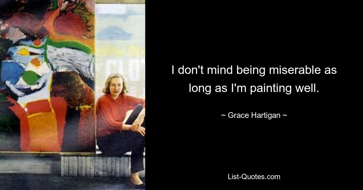 I don't mind being miserable as long as I'm painting well. — © Grace Hartigan