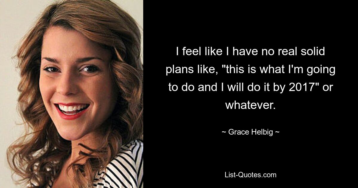 I feel like I have no real solid plans like, "this is what I'm going to do and I will do it by 2017" or whatever. — © Grace Helbig