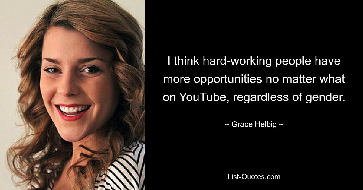 I think hard-working people have more opportunities no matter what on YouTube, regardless of gender. — © Grace Helbig