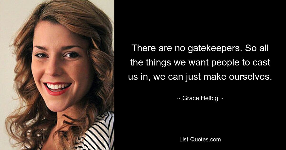 There are no gatekeepers. So all the things we want people to cast us in, we can just make ourselves. — © Grace Helbig