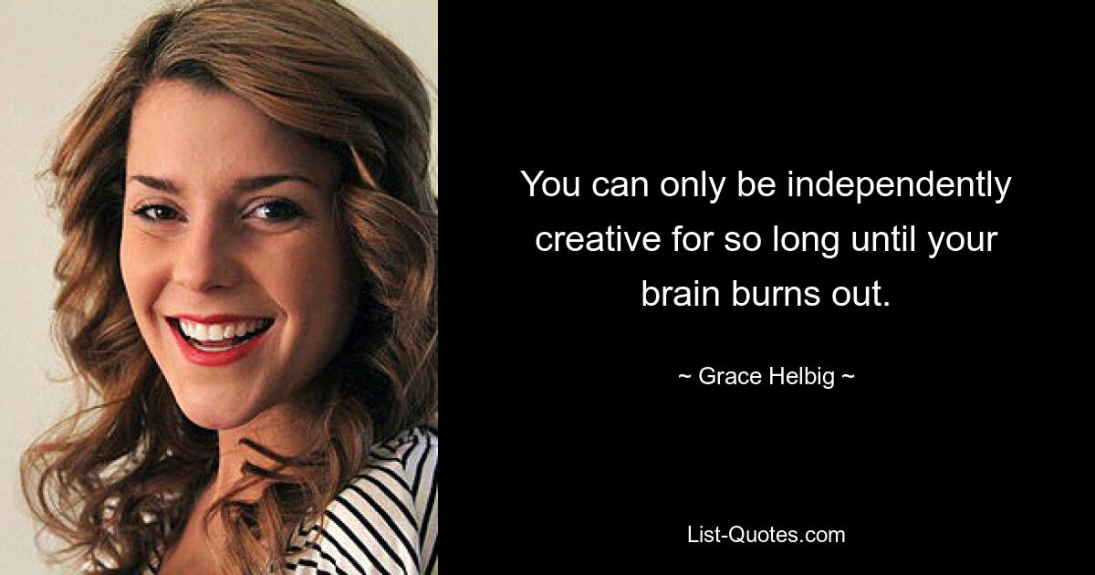 You can only be independently creative for so long until your brain burns out. — © Grace Helbig