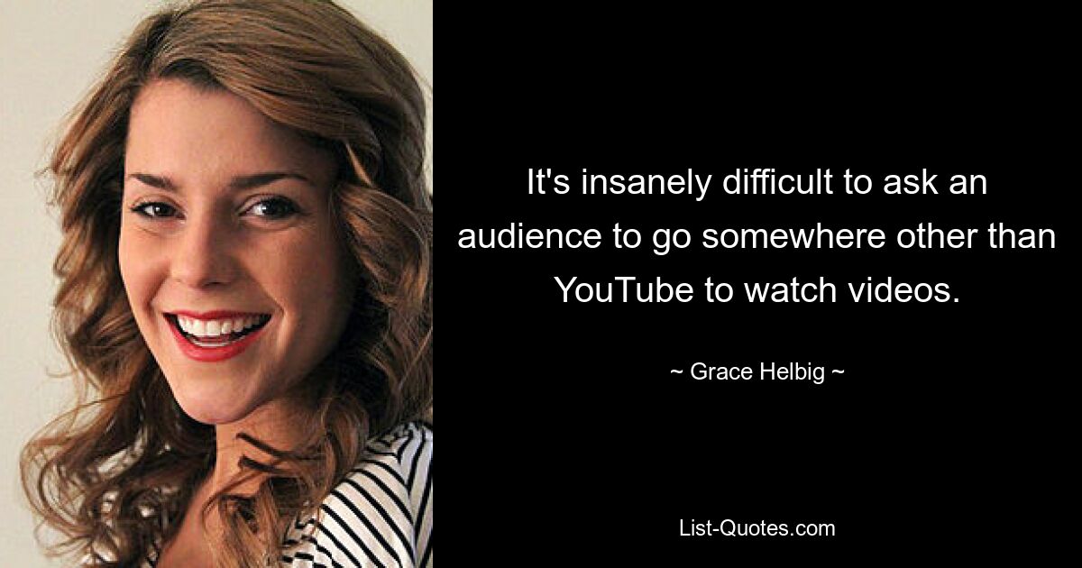 It's insanely difficult to ask an audience to go somewhere other than YouTube to watch videos. — © Grace Helbig