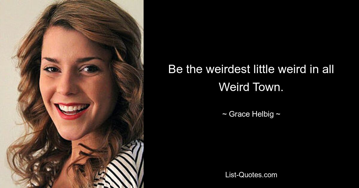 Be the weirdest little weird in all Weird Town. — © Grace Helbig