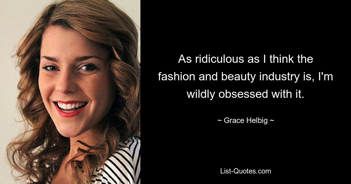 As ridiculous as I think the fashion and beauty industry is, I'm wildly obsessed with it. — © Grace Helbig