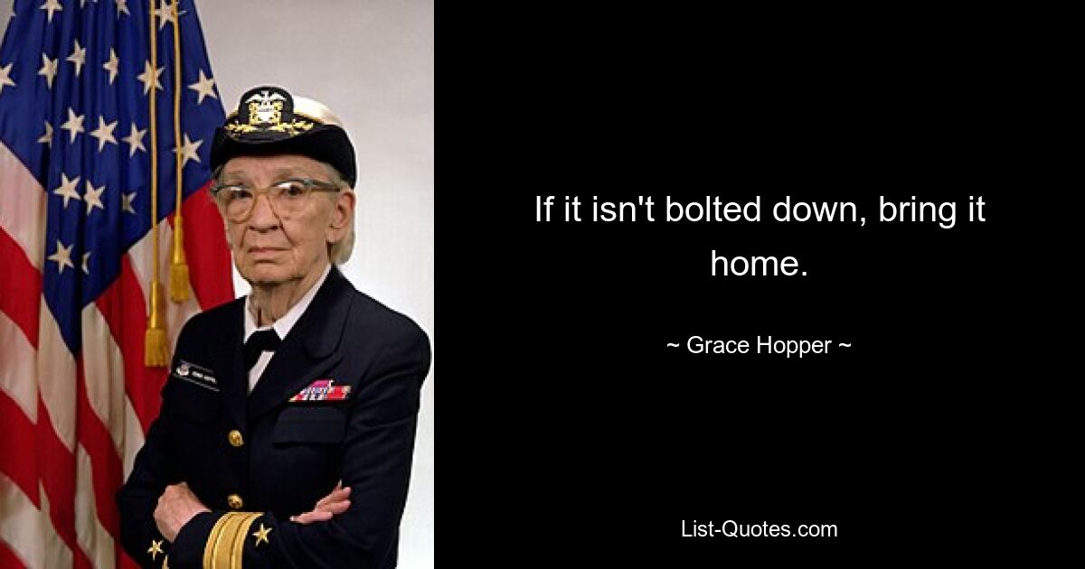 If it isn't bolted down, bring it home. — © Grace Hopper