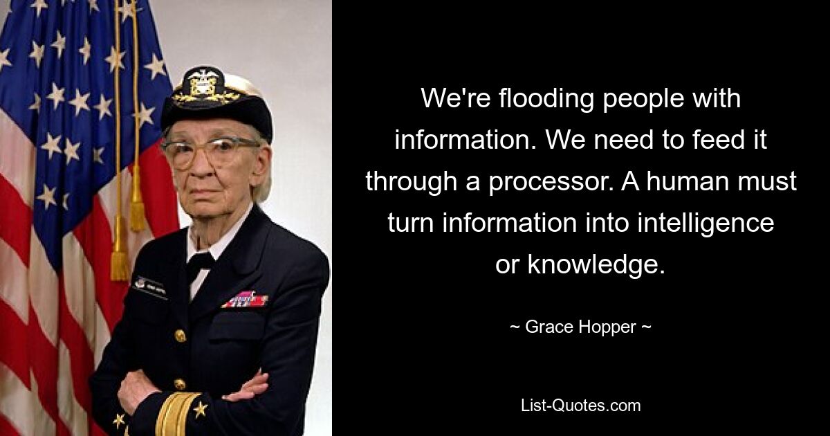 We're flooding people with information. We need to feed it through a processor. A human must turn information into intelligence or knowledge. — © Grace Hopper