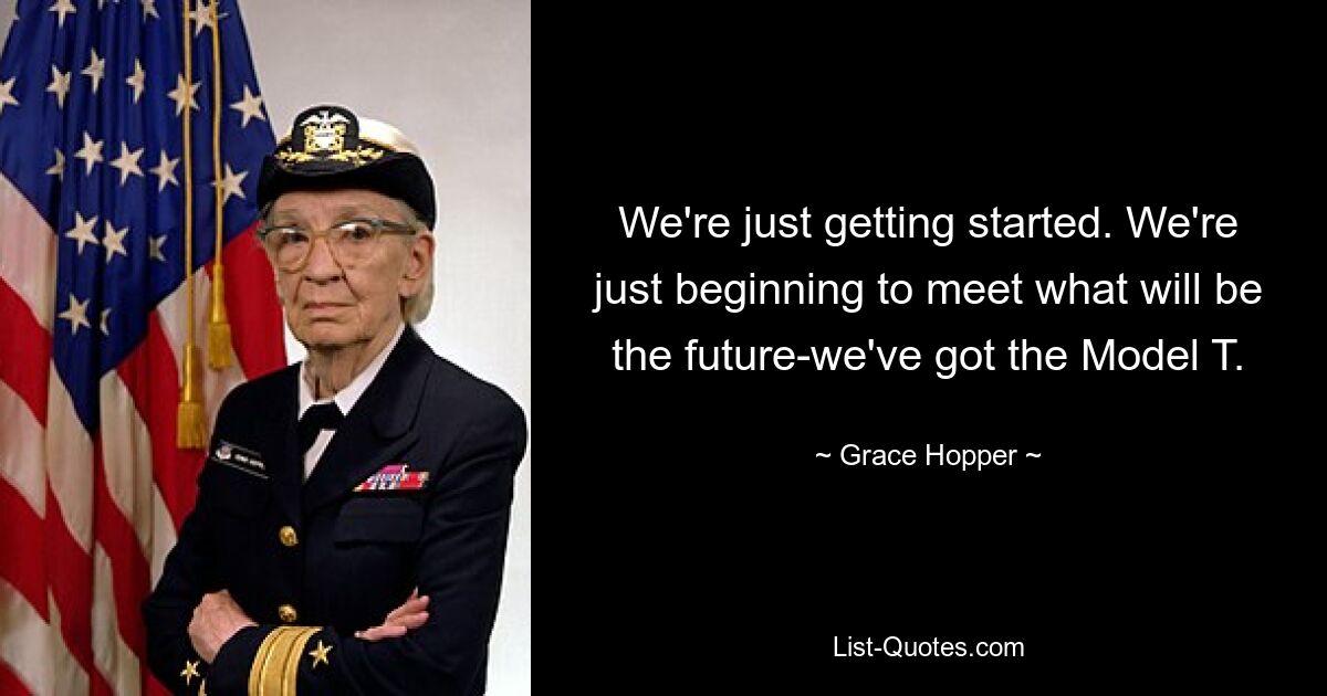 We're just getting started. We're just beginning to meet what will be the future-we've got the Model T. — © Grace Hopper