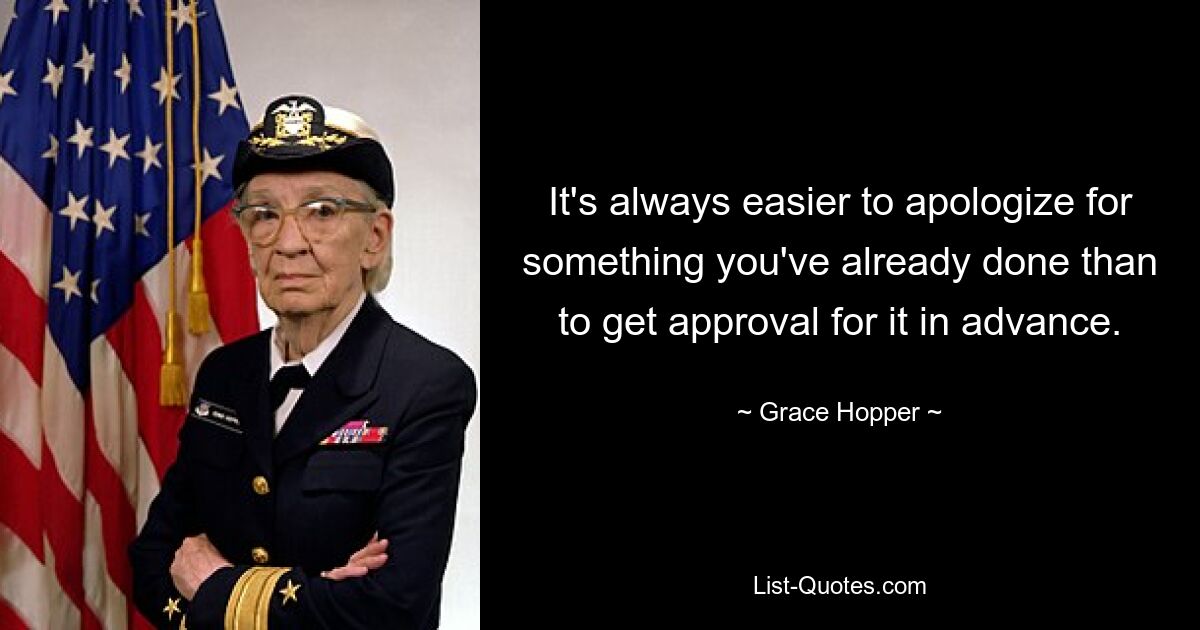 It's always easier to apologize for something you've already done than to get approval for it in advance. — © Grace Hopper