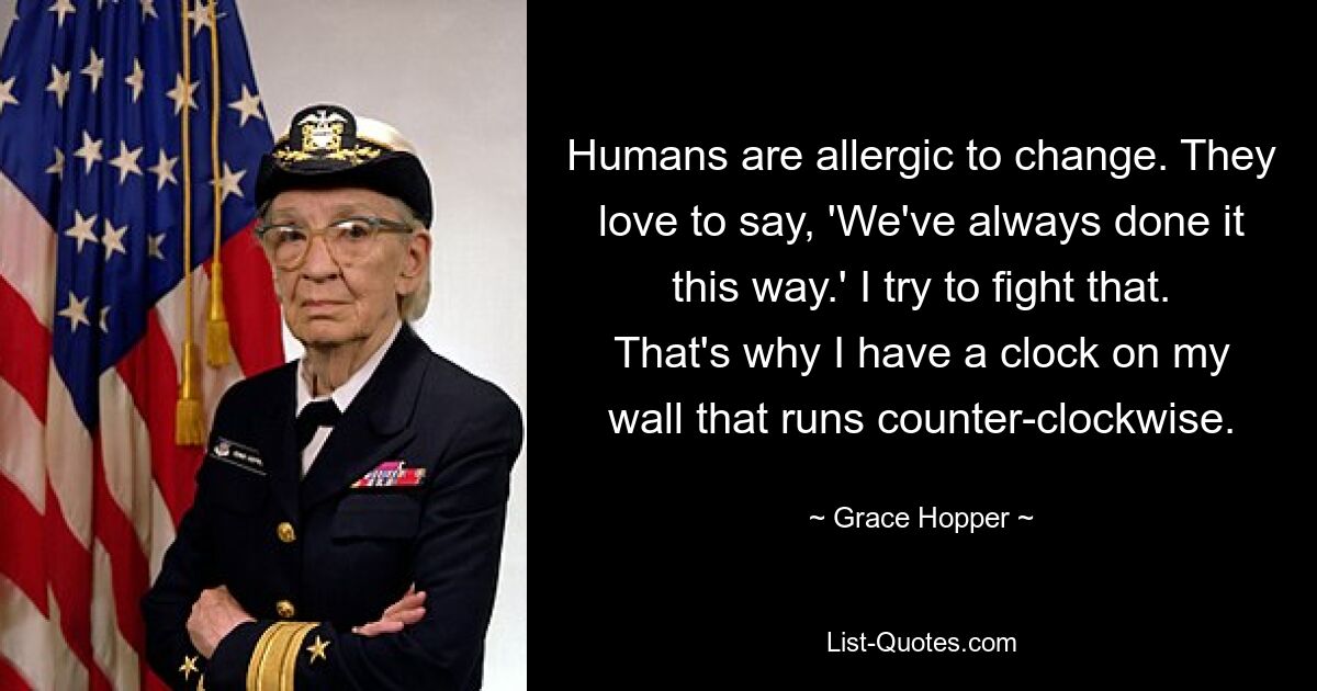 Humans are allergic to change. They love to say, 'We've always done it this way.' I try to fight that. That's why I have a clock on my wall that runs counter-clockwise. — © Grace Hopper