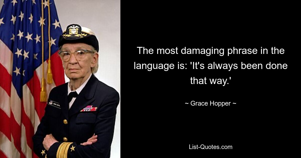 The most damaging phrase in the language is: 'It's always been done that way.' — © Grace Hopper