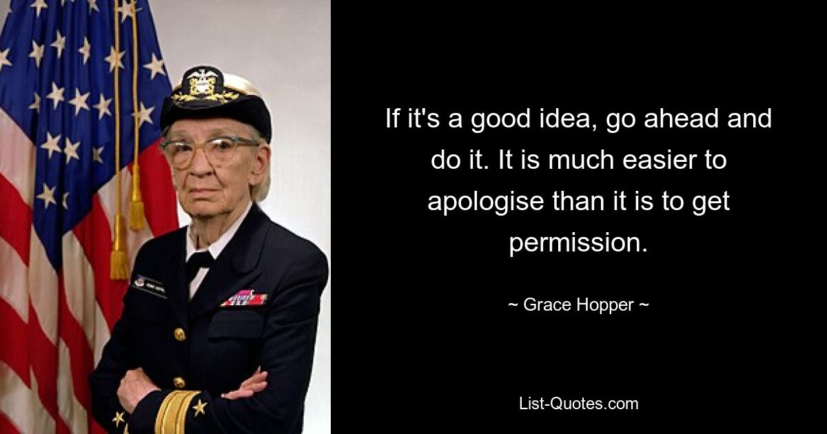 If it's a good idea, go ahead and do it. It is much easier to apologise than it is to get permission. — © Grace Hopper