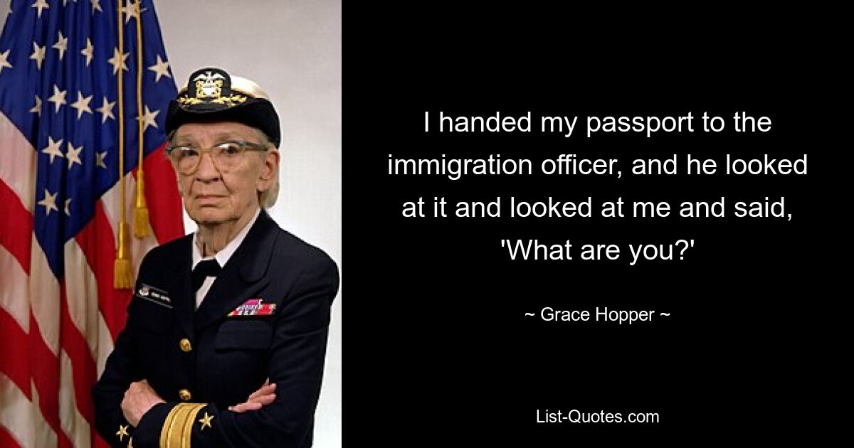 I handed my passport to the immigration officer, and he looked at it and looked at me and said, 'What are you?' — © Grace Hopper