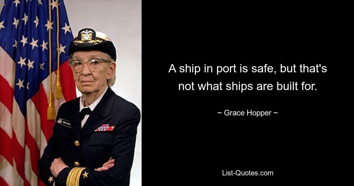 A ship in port is safe, but that's not what ships are built for. — © Grace Hopper