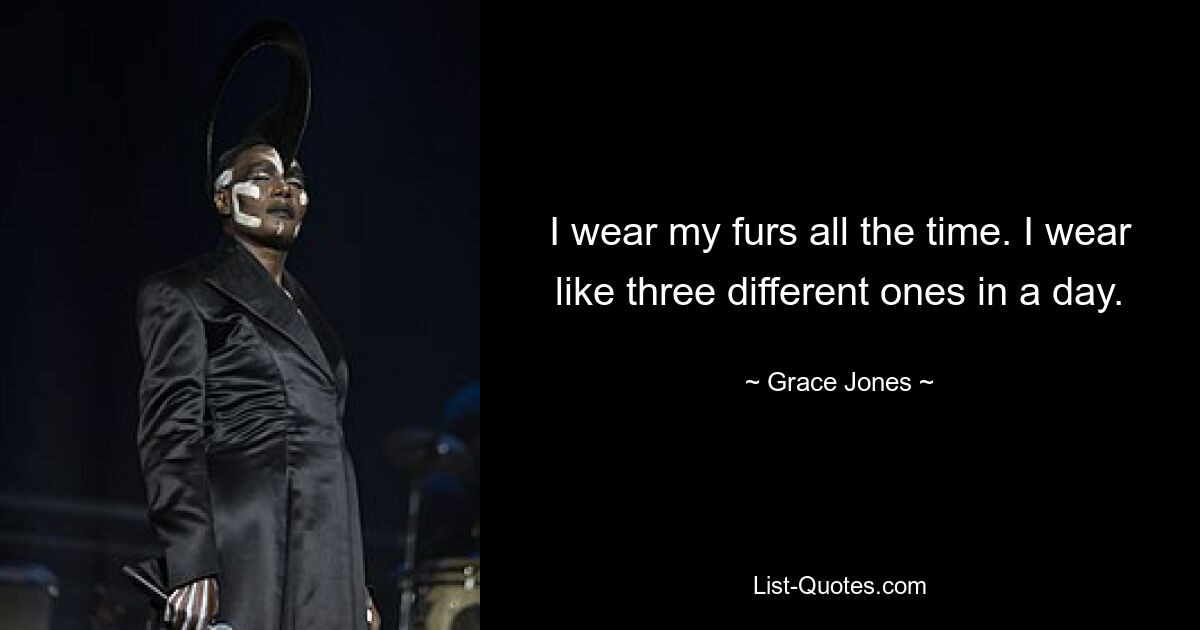 I wear my furs all the time. I wear like three different ones in a day. — © Grace Jones