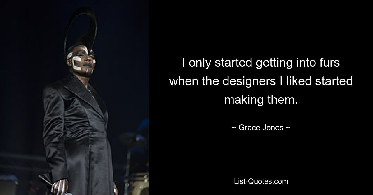 I only started getting into furs when the designers I liked started making them. — © Grace Jones