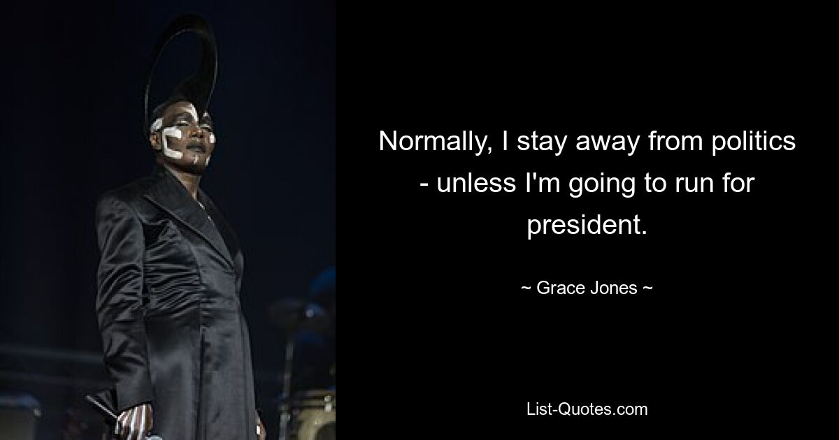 Normally, I stay away from politics - unless I'm going to run for president. — © Grace Jones