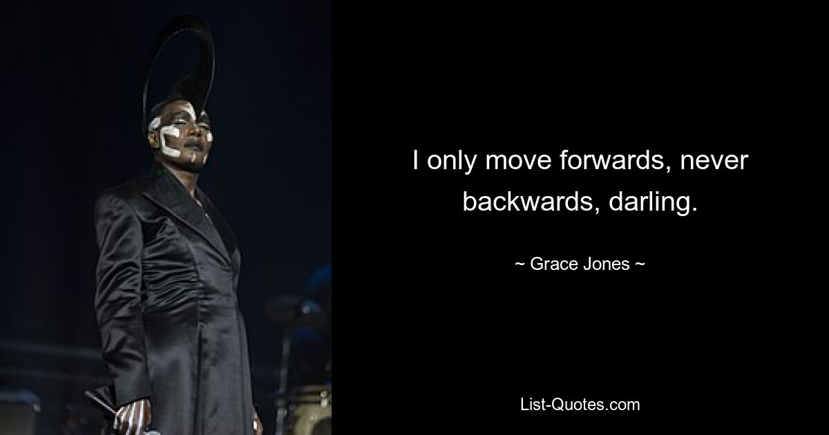 I only move forwards, never backwards, darling. — © Grace Jones