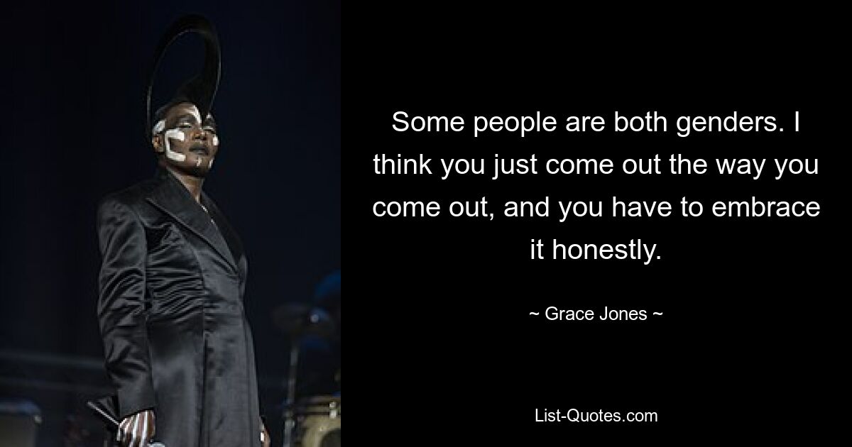 Some people are both genders. I think you just come out the way you come out, and you have to embrace it honestly. — © Grace Jones