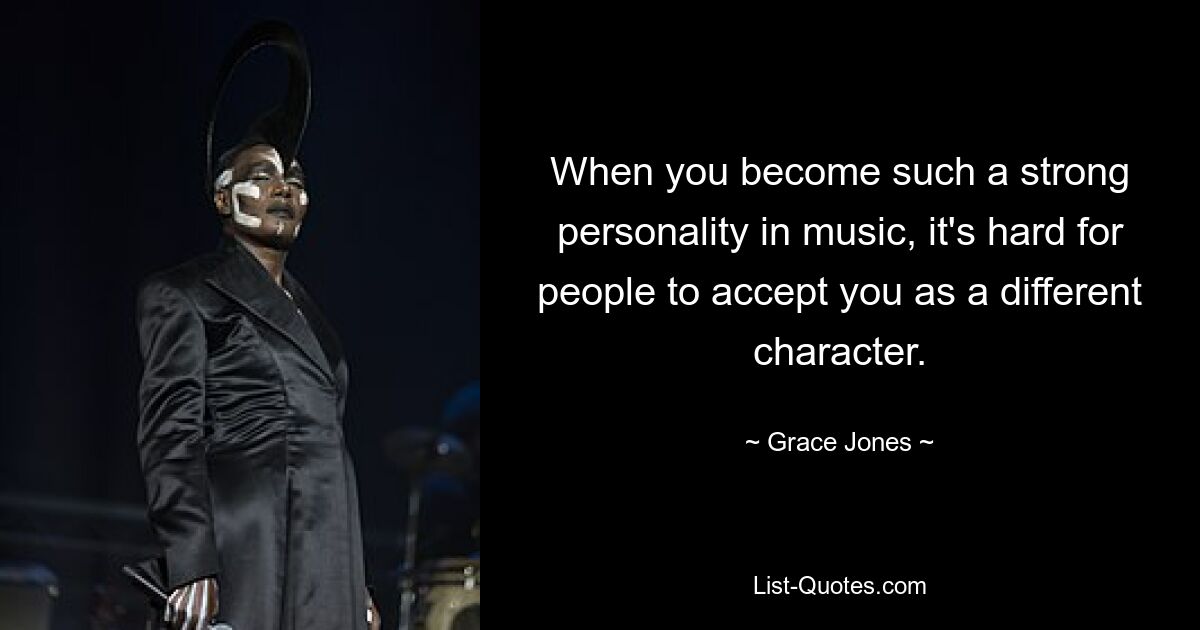 When you become such a strong personality in music, it's hard for people to accept you as a different character. — © Grace Jones