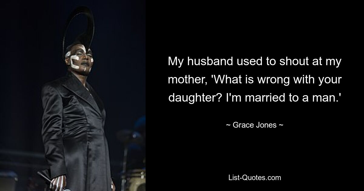 My husband used to shout at my mother, 'What is wrong with your daughter? I'm married to a man.' — © Grace Jones