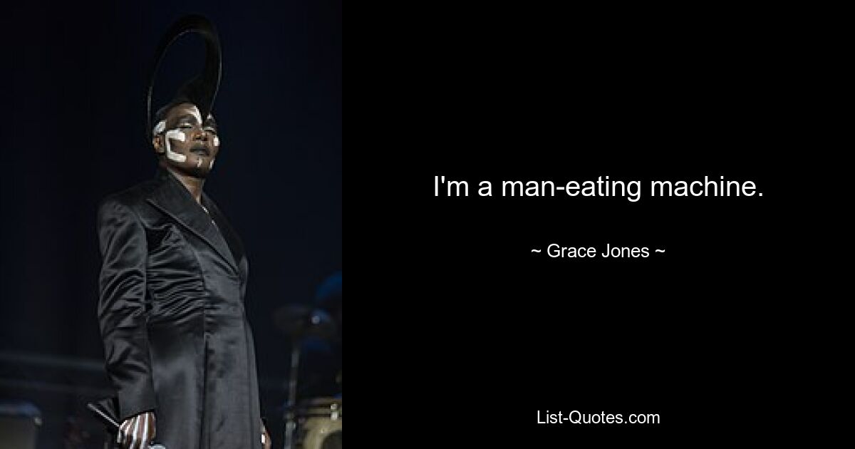 I'm a man-eating machine. — © Grace Jones