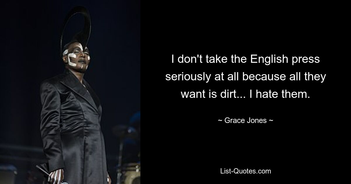 I don't take the English press seriously at all because all they want is dirt... I hate them. — © Grace Jones