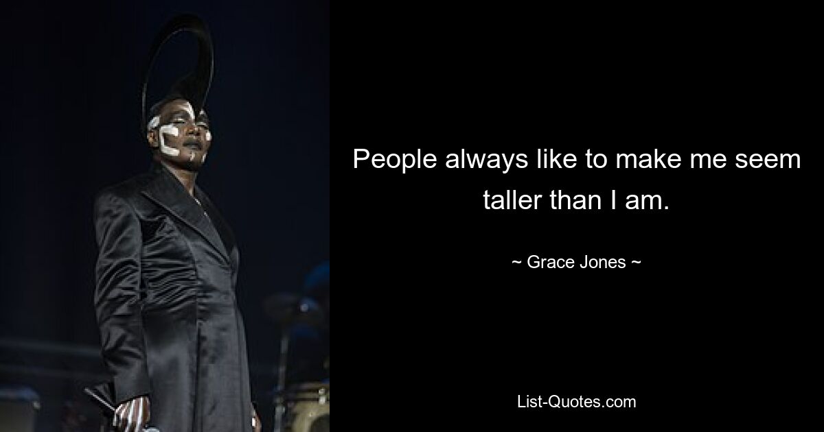 People always like to make me seem taller than I am. — © Grace Jones