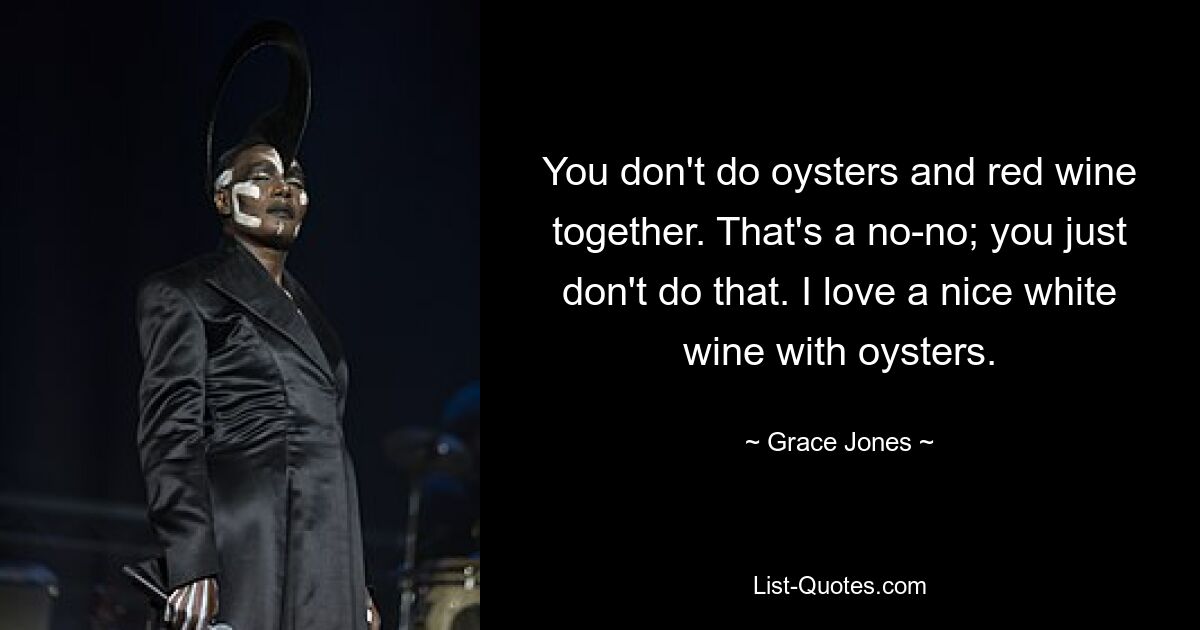 You don't do oysters and red wine together. That's a no-no; you just don't do that. I love a nice white wine with oysters. — © Grace Jones