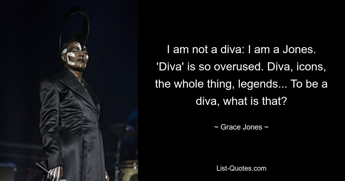 I am not a diva: I am a Jones. 'Diva' is so overused. Diva, icons, the whole thing, legends... To be a diva, what is that? — © Grace Jones