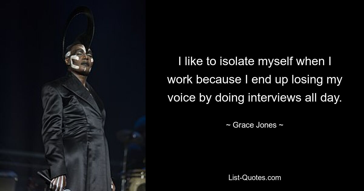 I like to isolate myself when I work because I end up losing my voice by doing interviews all day. — © Grace Jones