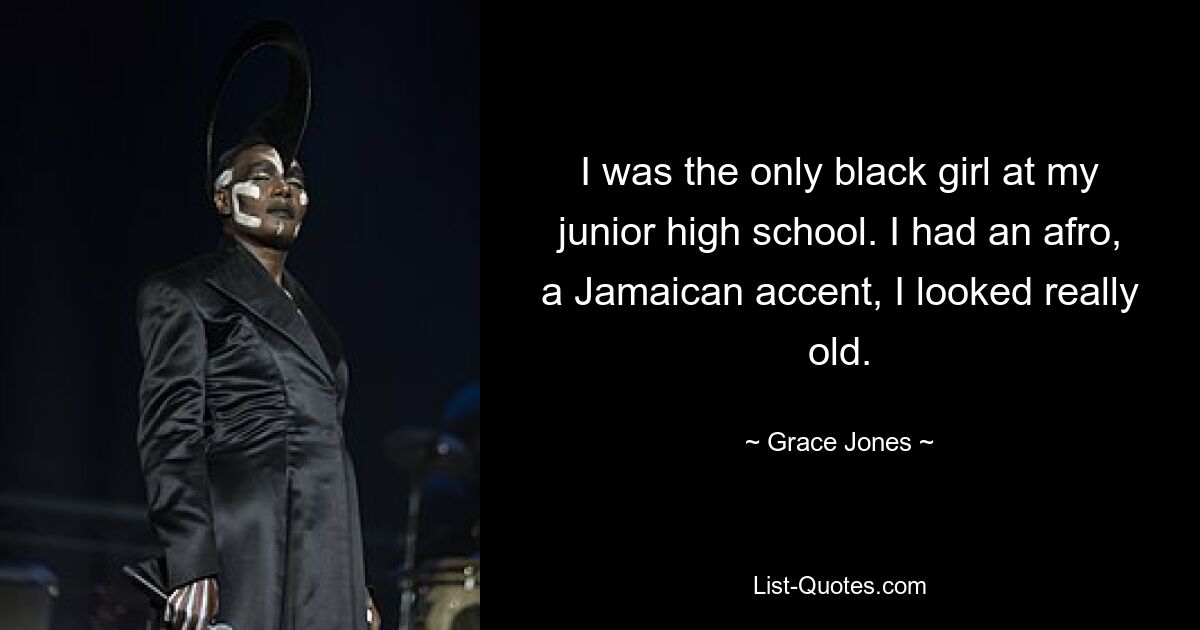 I was the only black girl at my junior high school. I had an afro, a Jamaican accent, I looked really old. — © Grace Jones