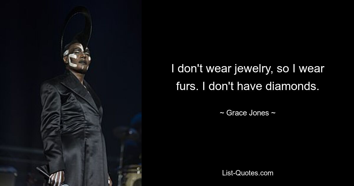 I don't wear jewelry, so I wear furs. I don't have diamonds. — © Grace Jones