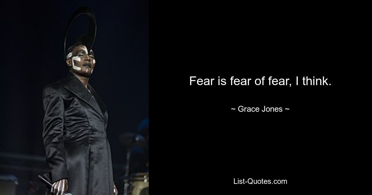 Fear is fear of fear, I think. — © Grace Jones