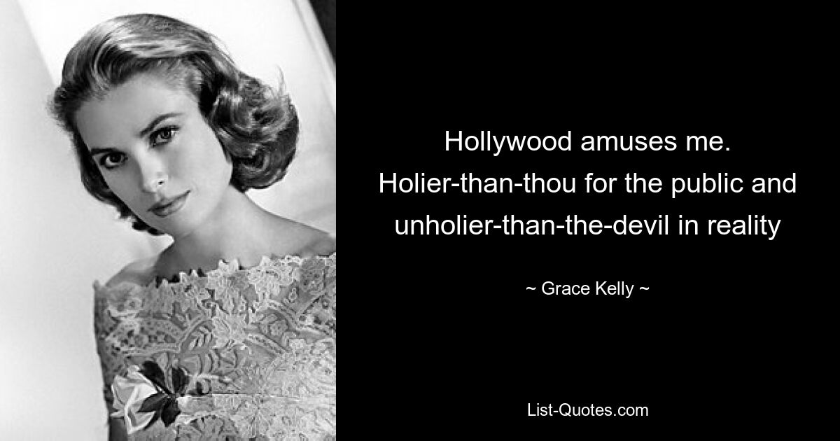 Hollywood amuses me. Holier-than-thou for the public and unholier-than-the-devil in reality — © Grace Kelly