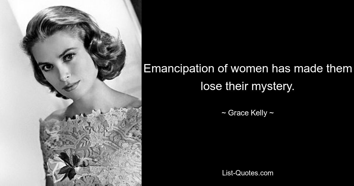 Emancipation of women has made them lose their mystery. — © Grace Kelly