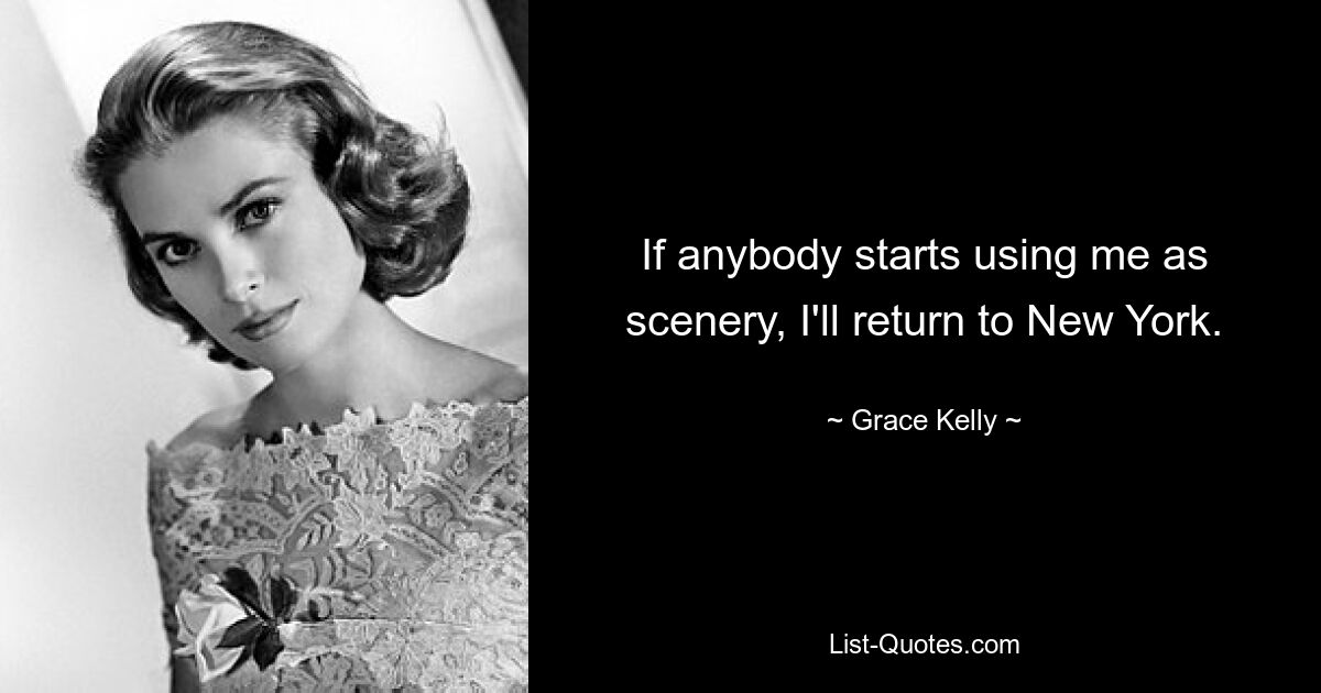 If anybody starts using me as scenery, I'll return to New York. — © Grace Kelly