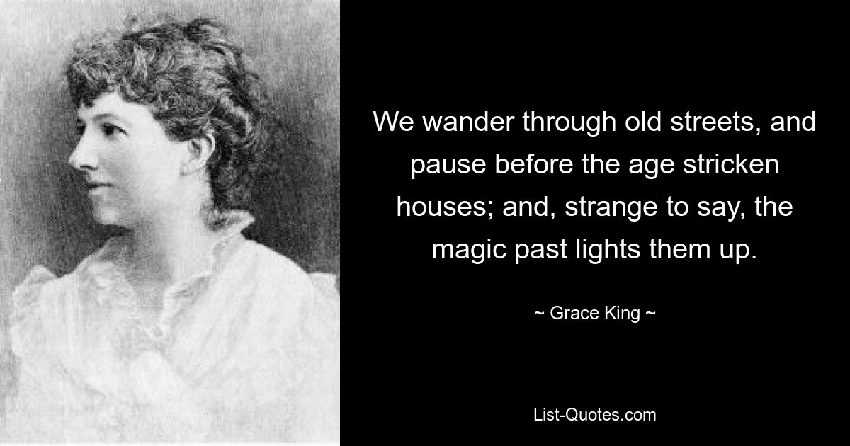 We wander through old streets, and pause before the age stricken houses; and, strange to say, the magic past lights them up. — © Grace King