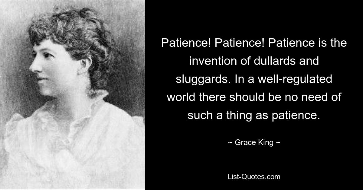 Терпение! Терпение! Терпение — изобретение тупиц и лентяев. В хорошо регулируемом мире не должно быть необходимости в терпении. — © Грейс Кинг 