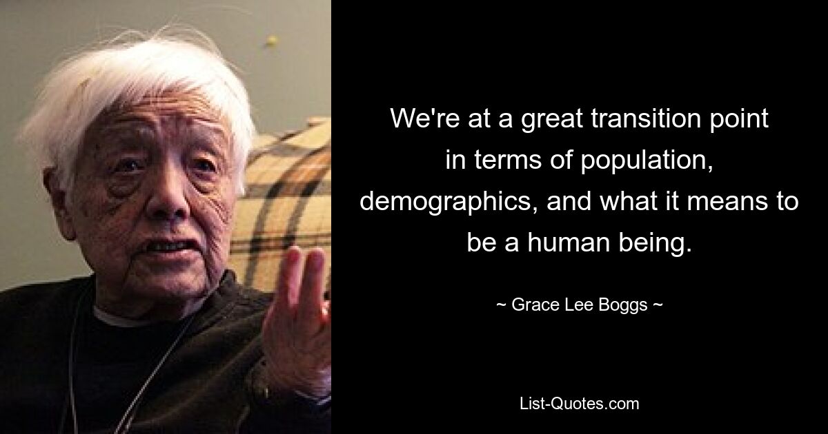 We're at a great transition point in terms of population, demographics, and what it means to be a human being. — © Grace Lee Boggs