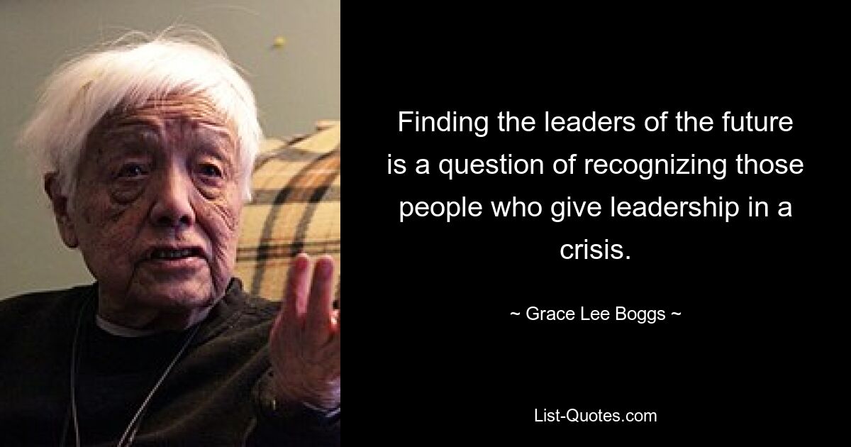 Finding the leaders of the future is a question of recognizing those people who give leadership in a crisis. — © Grace Lee Boggs