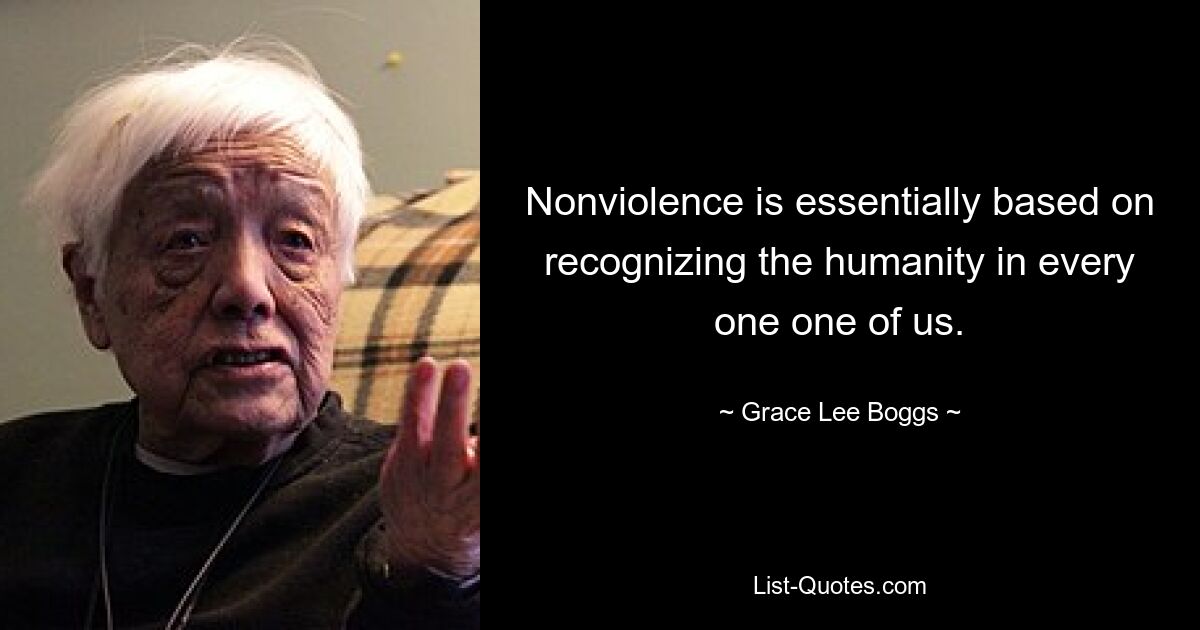 Nonviolence is essentially based on recognizing the humanity in every one one of us. — © Grace Lee Boggs