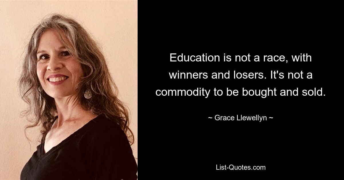 Education is not a race, with winners and losers. It's not a commodity to be bought and sold. — © Grace Llewellyn