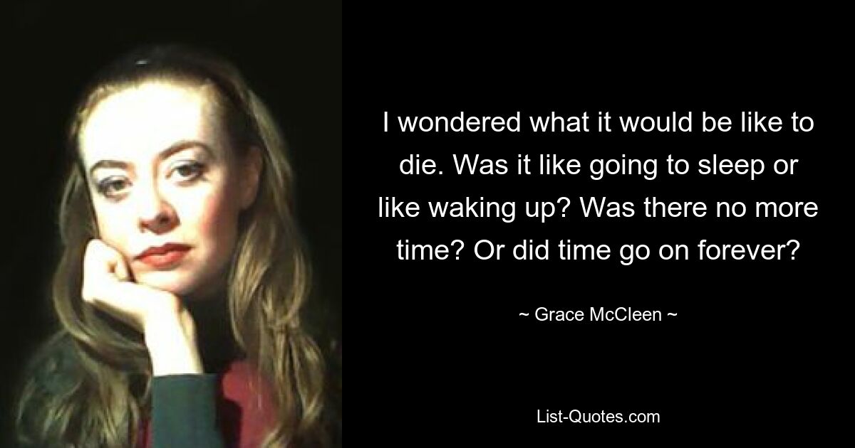 I wondered what it would be like to die. Was it like going to sleep or like waking up? Was there no more time? Or did time go on forever? — © Grace McCleen