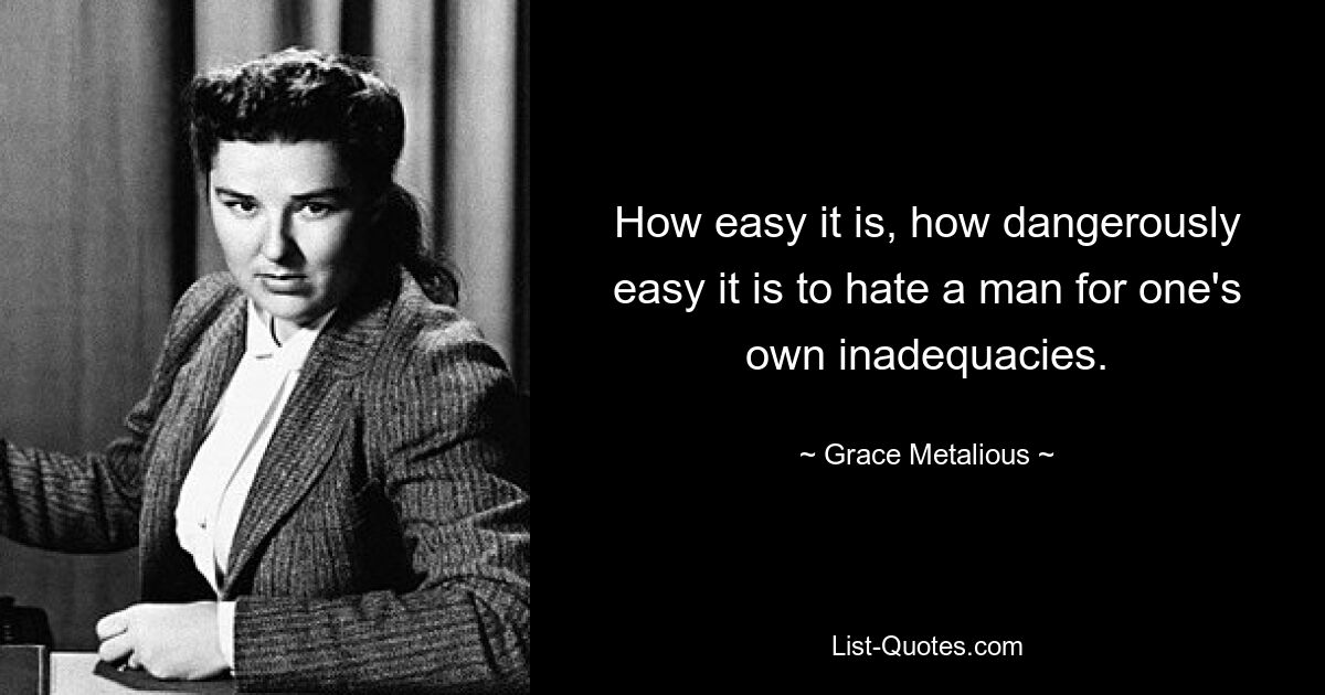 How easy it is, how dangerously easy it is to hate a man for one's own inadequacies. — © Grace Metalious