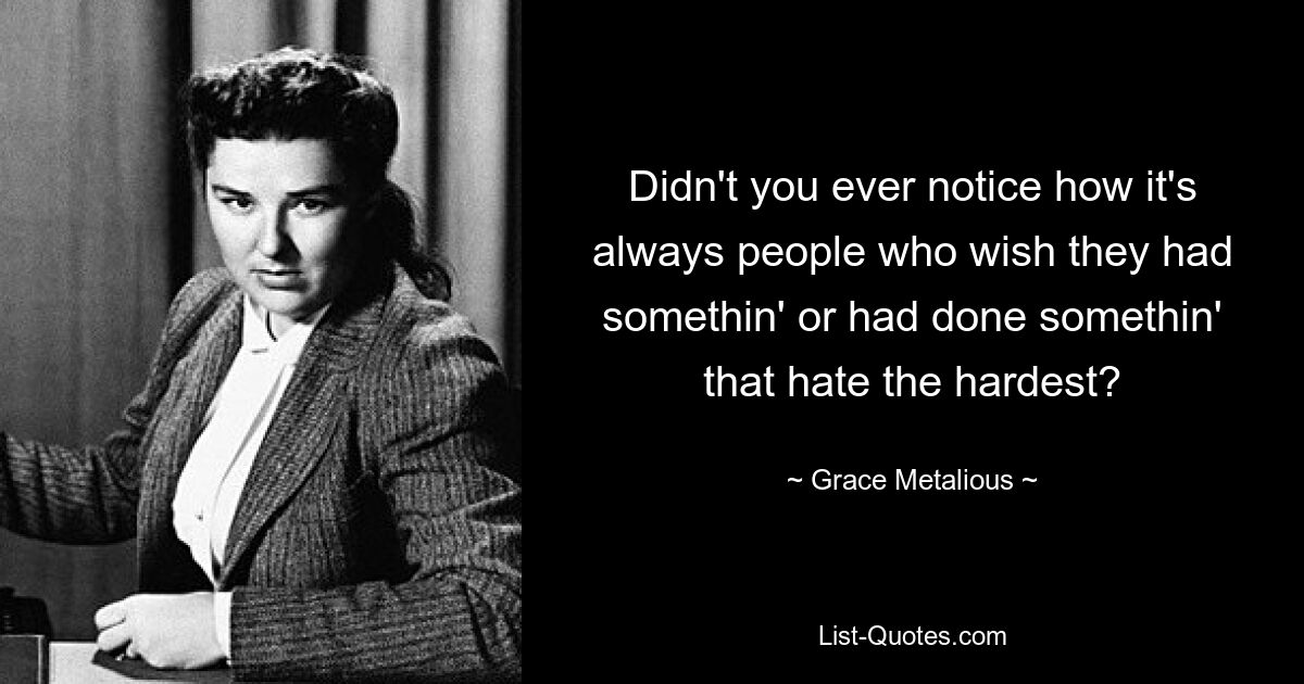 Didn't you ever notice how it's always people who wish they had somethin' or had done somethin' that hate the hardest? — © Grace Metalious