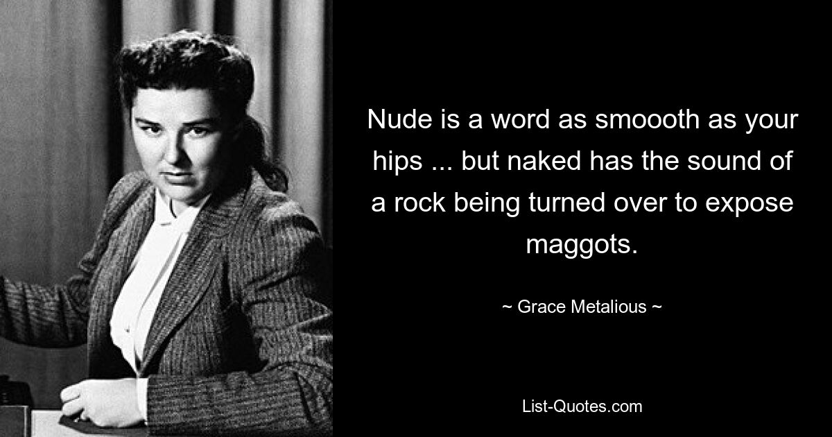 Nude is a word as smoooth as your hips ... but naked has the sound of a rock being turned over to expose maggots. — © Grace Metalious