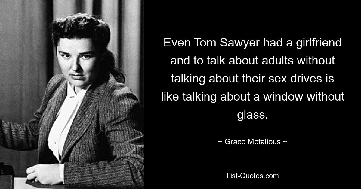 Even Tom Sawyer had a girlfriend and to talk about adults without talking about their sex drives is like talking about a window without glass. — © Grace Metalious